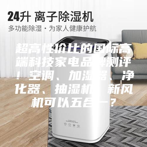 超高性价比的国际高端科技家电品牌测评！空调、加湿器、净化器、抽湿机、新风机可以五合一？