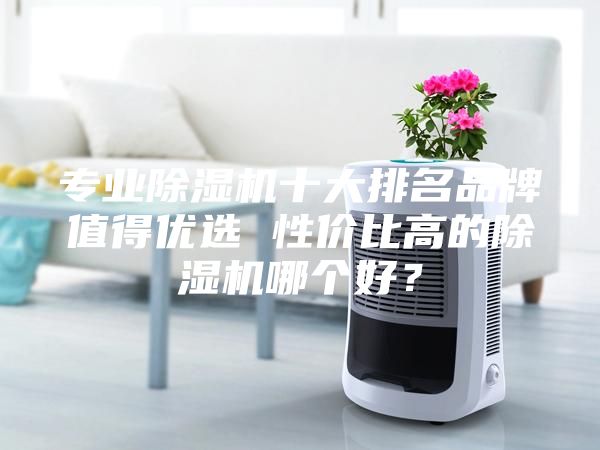 专业除湿机十大排名品牌值得优选 性价比高的除湿机哪个好？