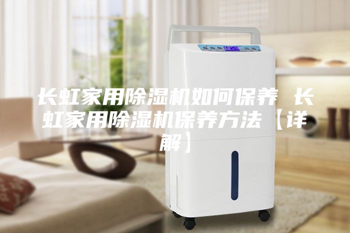 长虹家用除湿机如何保养 长虹家用除湿机保养方法【详解】