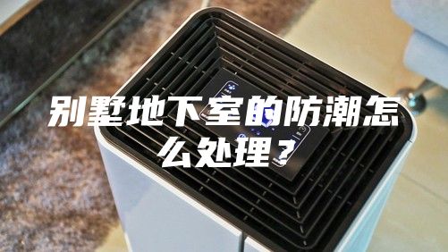 别墅地下室的防潮怎么处理？