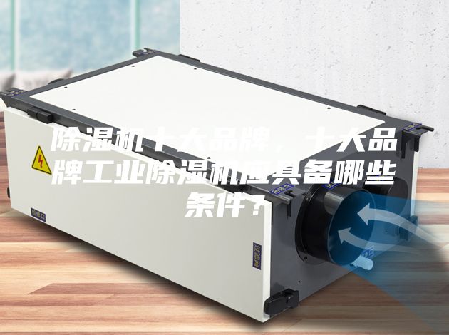 除湿机十大品牌，十大品牌工业除湿机应具备哪些条件？