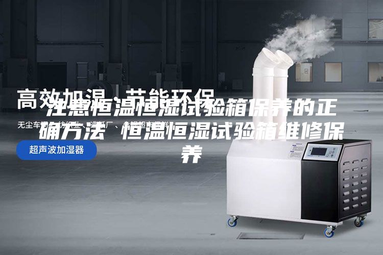 注意恒温恒湿试验箱保养的正确方法 恒温恒湿试验箱维修保养