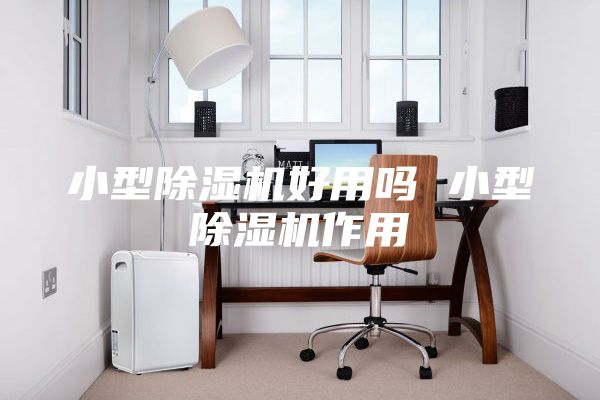 小型除湿机好用吗 小型除湿机作用