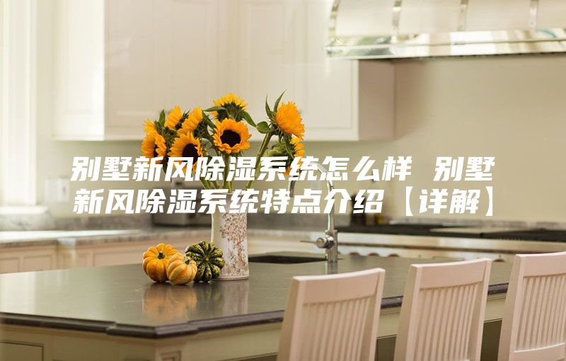 别墅新风除湿系统怎么样 别墅新风除湿系统特点介绍【详解】