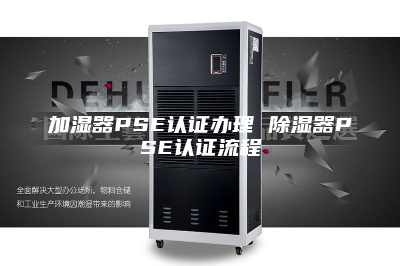 加湿器PSE认证办理 除湿器PSE认证流程