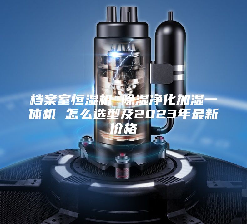 档案室恒湿机 除湿净化加湿一体机 怎么选型及2023年最新价格