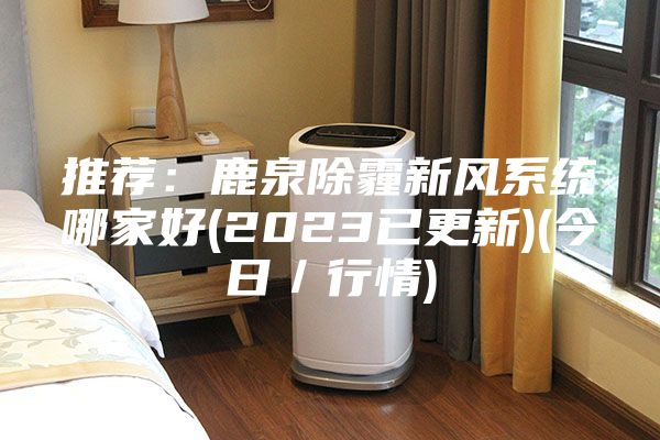 推荐：鹿泉除霾新风系统哪家好(2023已更新)(今日／行情)
