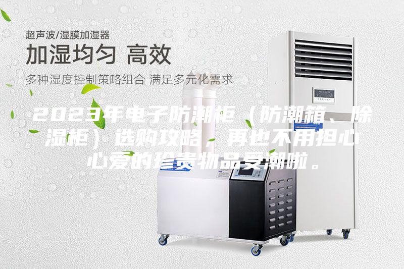 2023年电子防潮柜（防潮箱、除湿柜）选购攻略，再也不用担心心爱的珍贵物品受潮啦。