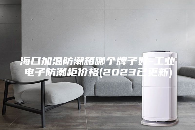 海口加温防潮箱哪个牌子好-工业电子防潮柜价格(2023已更新)
