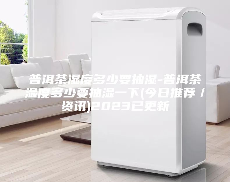 普洱茶湿度多少要抽湿-普洱茶湿度多少要抽湿一下(今日推荐／资讯)2023已更新