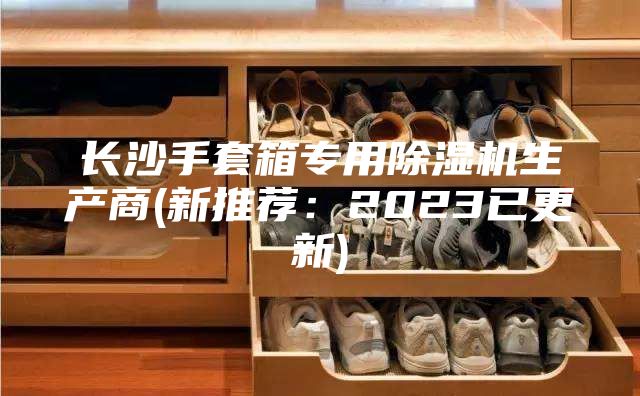长沙手套箱专用除湿机生产商(新推荐：2023已更新)