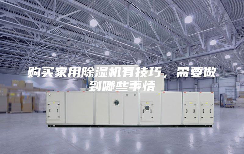 购买家用除湿机有技巧，需要做到哪些事情