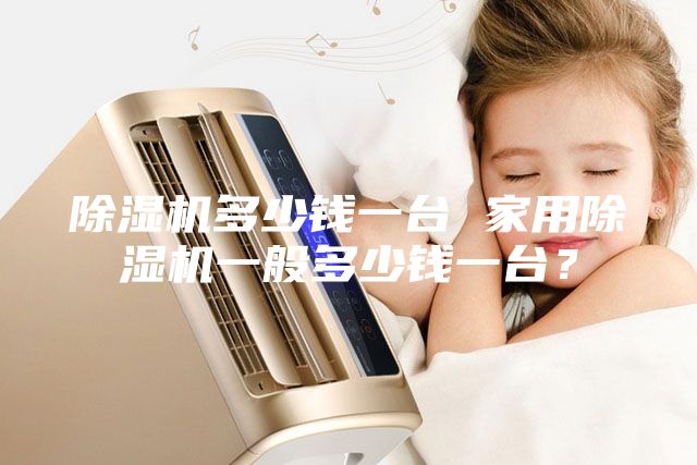 除湿机多少钱一台 家用除湿机一般多少钱一台？