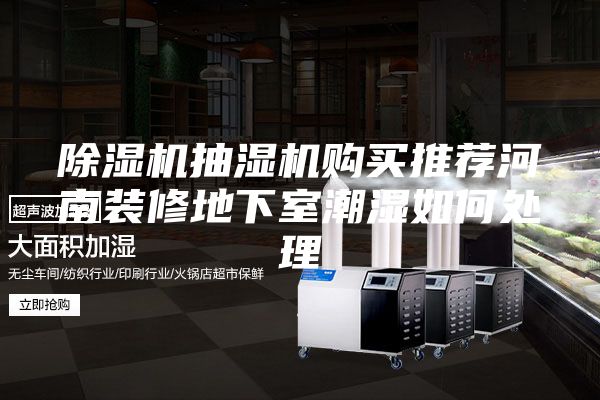 除湿机抽湿机购买推荐河南装修地下室潮湿如何处理