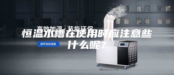 恒温水槽在使用时应注意些什么呢？