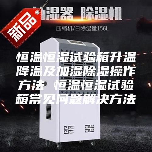 恒温恒湿试验箱升温降温及加湿除湿操作方法 恒温恒湿试验箱常见问题解决方法