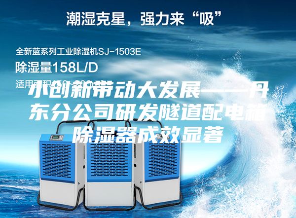 小创新带动大发展——丹东分公司研发隧道配电箱除湿器成效显著