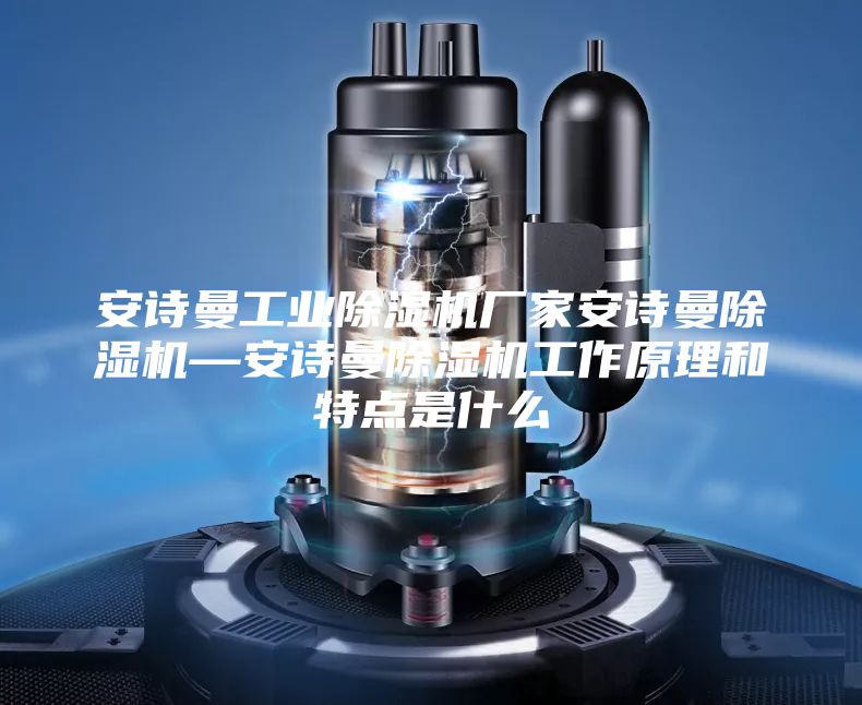安诗曼工业除湿机厂家安诗曼除湿机—安诗曼除湿机工作原理和特点是什么