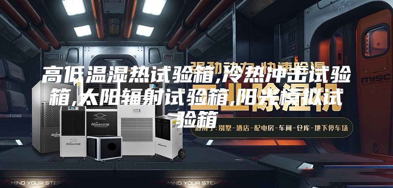 高低温湿热试验箱,冷热冲击试验箱,太阳辐射试验箱,阳光模拟试验箱