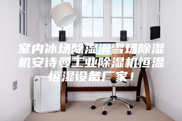室内冰场除湿滑雪场除湿机安诗曼工业除湿机恒温恒湿设备厂家！