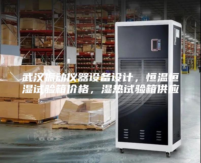 武汉振动仪器设备设计,恒温恒湿试验箱价格,湿热试验箱供应