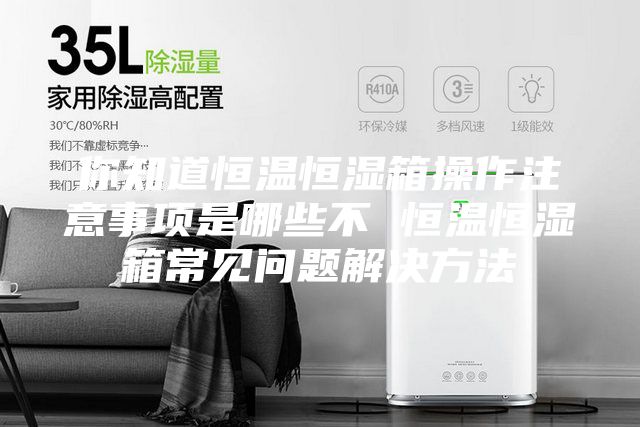 你知道恒温恒湿箱操作注意事项是哪些不 恒温恒湿箱常见问题解决方法