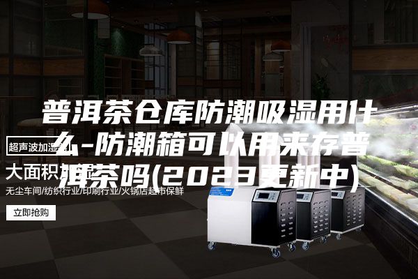 普洱茶仓库防潮吸湿用什么-防潮箱可以用来存普洱茶吗(2023更新中)