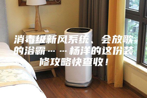 消毒级新风系统、会放歌的浴霸……杨洋的这份装修攻略快查收！