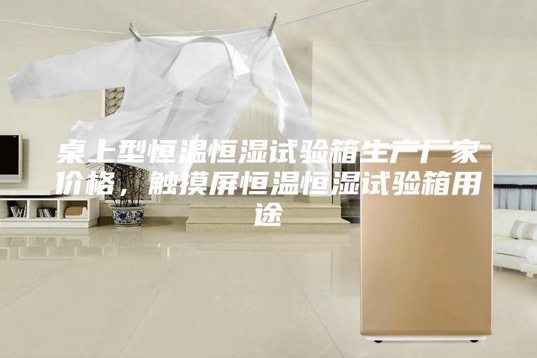桌上型恒温恒湿试验箱生产厂家价格，触摸屏恒温恒湿试验箱用途