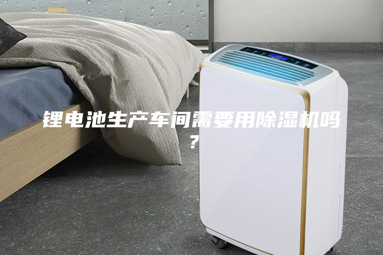 锂电池生产车间需要用除湿机吗？
