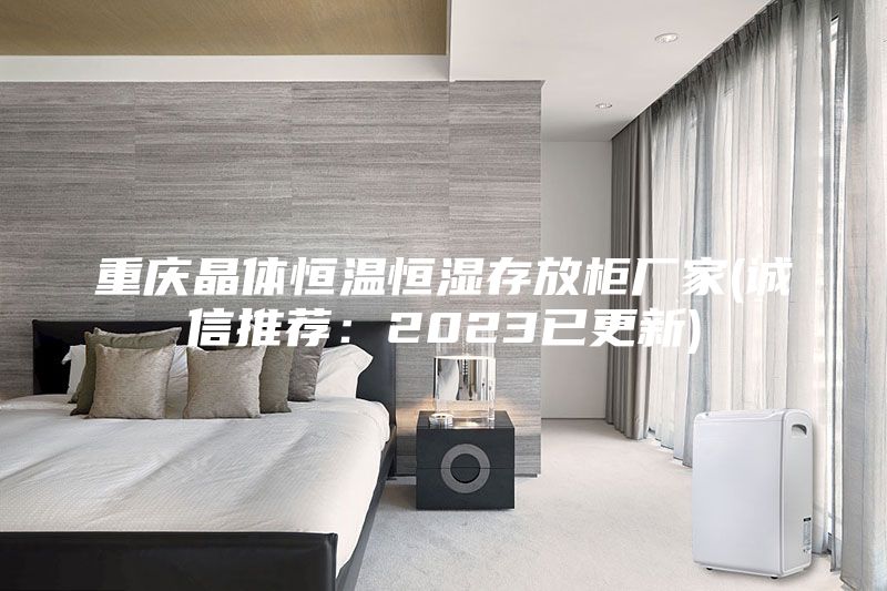 重庆晶体恒温恒湿存放柜厂家(诚信推荐：2023已更新)