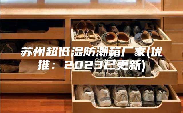 苏州超低湿防潮箱厂家(优推：2023已更新)