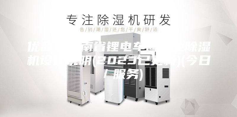 优品！云南省锂电车间工业除湿机设计说明(2023已更新)(今日／服务)