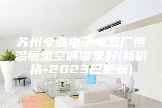 苏州专业电子电器厂恒温恒湿空调哪家好(新价格-2023已更新)