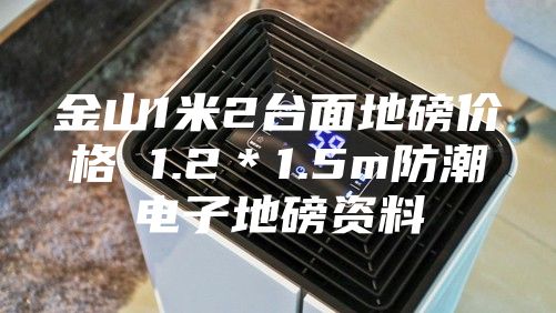 金山1米2台面地磅价格 1.2＊1.5m防潮电子地磅资料