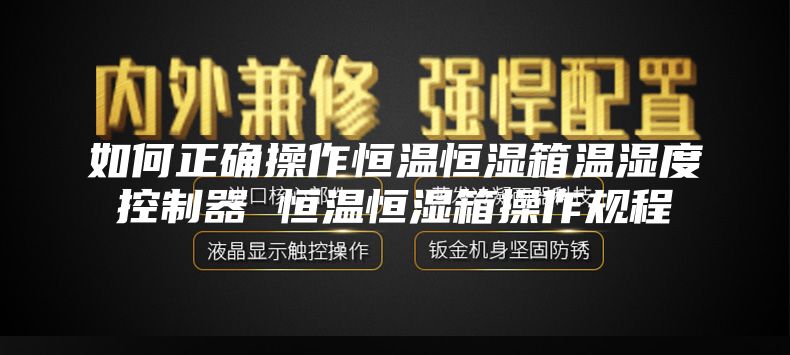 如何正确操作恒温恒湿箱温湿度控制器 恒温恒湿箱操作规程