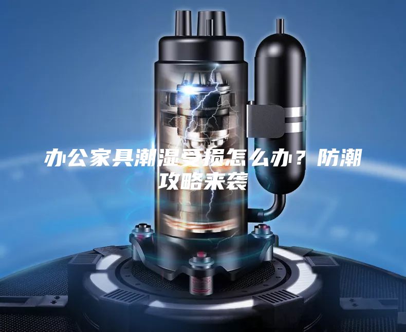 办公家具潮湿受损怎么办？防潮攻略来袭