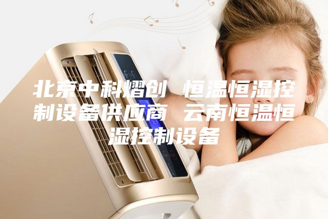 北京中科熠创 恒温恒湿控制设备供应商 云南恒温恒湿控制设备
